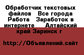 Обработчик текстовых файлов - Все города Работа » Заработок в интернете   . Алтайский край,Заринск г.